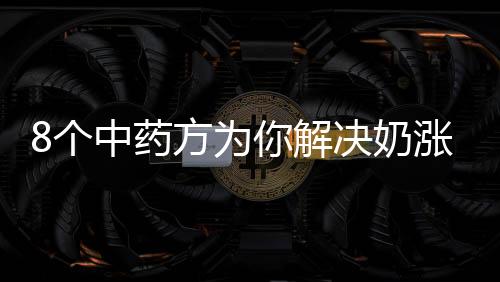 8个中药方为你解决奶涨之痛