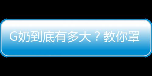 G奶到底有多大？教你罩杯怎么算