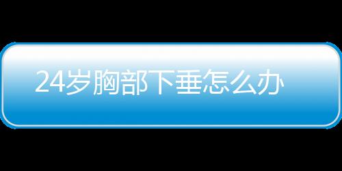 24岁胸部下垂怎么办